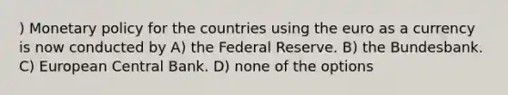 ) Monetary policy for the countries using the euro as a currency is now conducted by A) the Federal Reserve. B) the Bundesbank. C) European Central Bank. D) none of the options