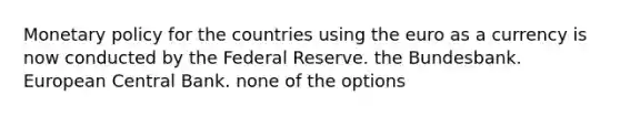 <a href='https://www.questionai.com/knowledge/kEE0G7Llsx-monetary-policy' class='anchor-knowledge'>monetary policy</a> for the countries using the euro as a currency is now conducted by the Federal Reserve. the Bundesbank. <a href='https://www.questionai.com/knowledge/kCAj36Gtse-european-central-bank' class='anchor-knowledge'>european central bank</a>. none of the options