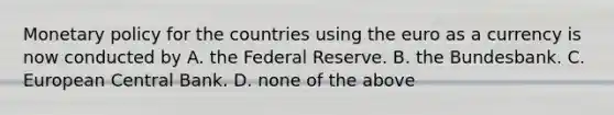 Monetary policy for the countries using the euro as a currency is now conducted by A. the Federal Reserve. B. the Bundesbank. C. European Central Bank. D. none of the above