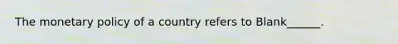 The <a href='https://www.questionai.com/knowledge/kEE0G7Llsx-monetary-policy' class='anchor-knowledge'>monetary policy</a> of a country refers to Blank______.