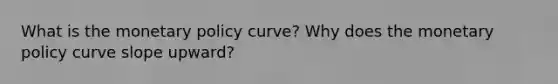 What is the monetary policy​ curve? Why does the monetary policy curve slope​ upward?