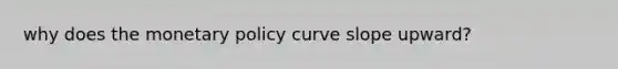 why does the <a href='https://www.questionai.com/knowledge/kEE0G7Llsx-monetary-policy' class='anchor-knowledge'>monetary policy</a> curve slope upward?