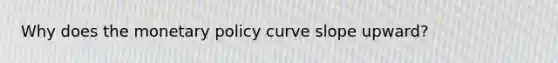 Why does the <a href='https://www.questionai.com/knowledge/kEE0G7Llsx-monetary-policy' class='anchor-knowledge'>monetary policy</a> curve slope​ upward? ​