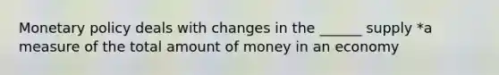 <a href='https://www.questionai.com/knowledge/kEE0G7Llsx-monetary-policy' class='anchor-knowledge'>monetary policy</a> deals with changes in the ______ supply *a measure of the total amount of money in an economy