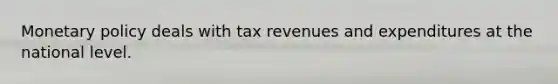 Monetary policy deals with tax revenues and expenditures at the national level.