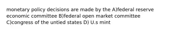 monetary policy decisions are made by the A)federal reserve economic committee B)federal open market committee C)congress of the untied states D) U.s mint