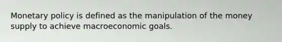 <a href='https://www.questionai.com/knowledge/kEE0G7Llsx-monetary-policy' class='anchor-knowledge'>monetary policy</a> is defined as the manipulation of the money supply to achieve macroeconomic goals.