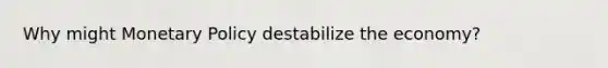 Why might Monetary Policy destabilize the economy?