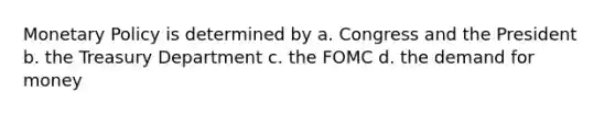 Monetary Policy is determined by a. Congress and the President b. the Treasury Department c. the FOMC d. the demand for money