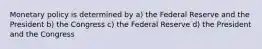 Monetary policy is determined by a) the Federal Reserve and the President b) the Congress c) the Federal Reserve d) the President and the Congress