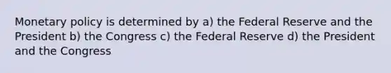 Monetary policy is determined by a) the Federal Reserve and the President b) the Congress c) the Federal Reserve d) the President and the Congress