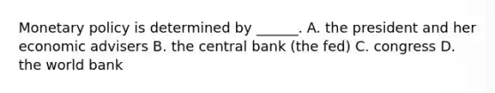 Monetary policy is determined by ______. A. the president and her economic advisers B. the central bank (the fed) C. congress D. the world bank