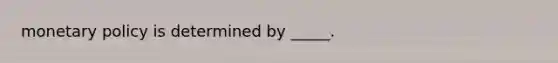 monetary policy is determined by _____.