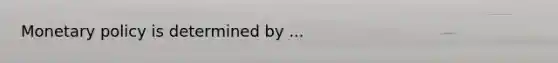 <a href='https://www.questionai.com/knowledge/kEE0G7Llsx-monetary-policy' class='anchor-knowledge'>monetary policy</a> is determined by ...