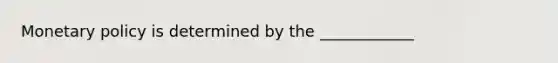 Monetary policy is determined by the ____________