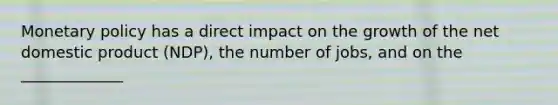 Monetary policy has a direct impact on the growth of the net domestic product (NDP), the number of jobs, and on the _____________