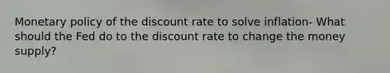 Monetary policy of the discount rate to solve inflation- What should the Fed do to the discount rate to change the money supply?