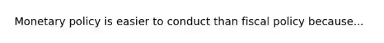 Monetary policy is easier to conduct than fiscal policy because...