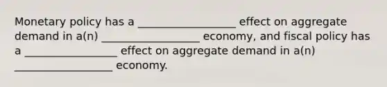 <a href='https://www.questionai.com/knowledge/kEE0G7Llsx-monetary-policy' class='anchor-knowledge'>monetary policy</a> has a __________________ effect on aggregate demand in a(n) __________________ economy, and <a href='https://www.questionai.com/knowledge/kPTgdbKdvz-fiscal-policy' class='anchor-knowledge'>fiscal policy</a> has a _________________ effect on aggregate demand in a(n) __________________ economy.