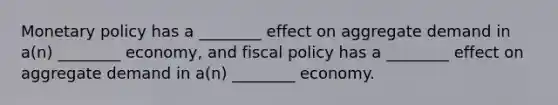 <a href='https://www.questionai.com/knowledge/kEE0G7Llsx-monetary-policy' class='anchor-knowledge'>monetary policy</a> has a ________ effect on aggregate demand in a(n) ________ economy, and <a href='https://www.questionai.com/knowledge/kPTgdbKdvz-fiscal-policy' class='anchor-knowledge'>fiscal policy</a> has a ________ effect on aggregate demand in a(n) ________ economy.