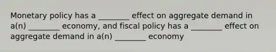 <a href='https://www.questionai.com/knowledge/kEE0G7Llsx-monetary-policy' class='anchor-knowledge'>monetary policy</a> has a ________ effect on aggregate demand in a(n) ________ economy, and <a href='https://www.questionai.com/knowledge/kPTgdbKdvz-fiscal-policy' class='anchor-knowledge'>fiscal policy</a> has a ________ effect on aggregate demand in a(n) ________ economy