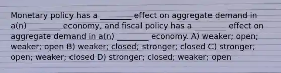 Monetary policy has a ________ effect on aggregate demand in a(n) ________ economy, and fiscal policy has a ________ effect on aggregate demand in a(n) ________ economy. A) weaker; open; weaker; open B) weaker; closed; stronger; closed C) stronger; open; weaker; closed D) stronger; closed; weaker; open