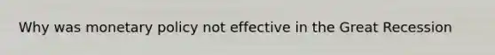 Why was monetary policy not effective in the Great Recession