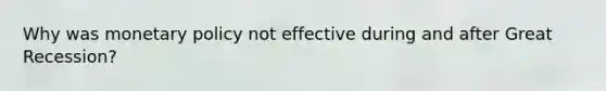 Why was monetary policy not effective during and after Great Recession?