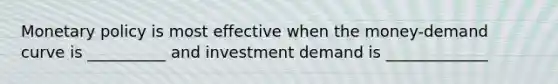 Monetary policy is most effective when the money-demand curve is __________ and investment demand is _____________