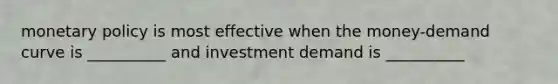 monetary policy is most effective when the money-demand curve is __________ and investment demand is __________