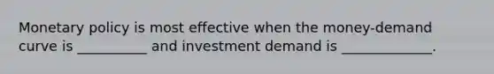 Monetary policy is most effective when the money-demand curve is __________ and investment demand is _____________.