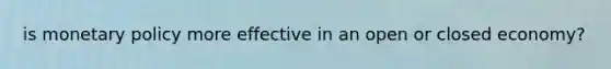is monetary policy more effective in an open or closed economy?