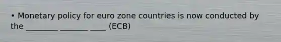 • Monetary policy for euro zone countries is now conducted by the ________ _______ ____ (ECB)