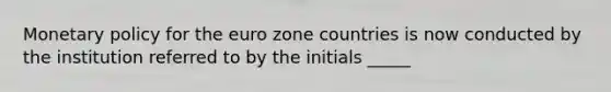 <a href='https://www.questionai.com/knowledge/kEE0G7Llsx-monetary-policy' class='anchor-knowledge'>monetary policy</a> for the euro zone countries is now conducted by the institution referred to by the initials _____