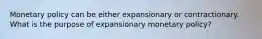 Monetary policy can be either expansionary or contractionary. What is the purpose of expansionary monetary policy?