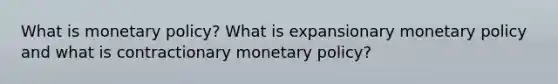 What is monetary policy? What is expansionary monetary policy and what is contractionary monetary policy?