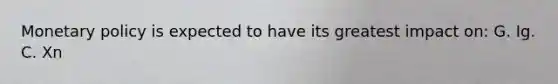 Monetary policy is expected to have its greatest impact on: G. Ig. C. Xn