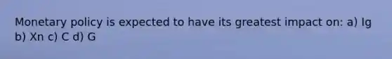 Monetary policy is expected to have its greatest impact on: a) Ig b) Xn c) C d) G