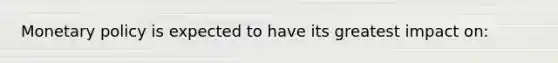 Monetary policy is expected to have its greatest impact on: