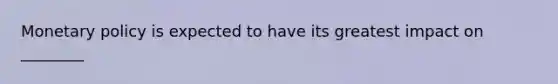 Monetary policy is expected to have its greatest impact on ________