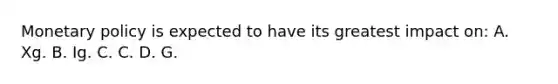 Monetary policy is expected to have its greatest impact on: A. Xg. B. Ig. C. C. D. G.