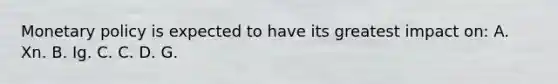 Monetary policy is expected to have its greatest impact on: A. Xn. B. Ig. C. C. D. G.