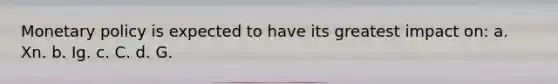 Monetary policy is expected to have its greatest impact on: a. Xn. b. Ig. c. C. d. G.