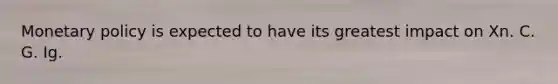 Monetary policy is expected to have its greatest impact on Xn. C. G. Ig.
