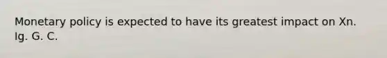 Monetary policy is expected to have its greatest impact on Xn. Ig. G. C.