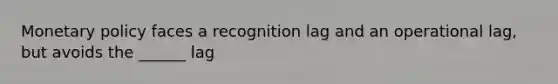 Monetary policy faces a recognition lag and an operational lag, but avoids the ______ lag