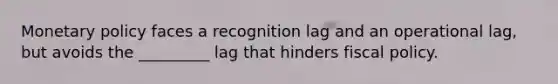 Monetary policy faces a recognition lag and an operational lag, but avoids the _________ lag that hinders fiscal policy.
