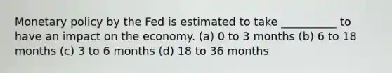 Monetary policy by the Fed is estimated to take __________ to have an impact on the economy. (a) 0 to 3 months (b) 6 to 18 months (c) 3 to 6 months (d) 18 to 36 months