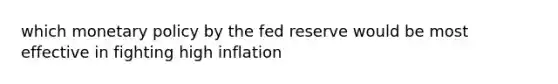 which monetary policy by the fed reserve would be most effective in fighting high inflation