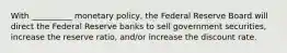 With __________ monetary policy, the Federal Reserve Board will direct the Federal Reserve banks to sell government securities, increase the reserve ratio, and/or increase the discount rate.